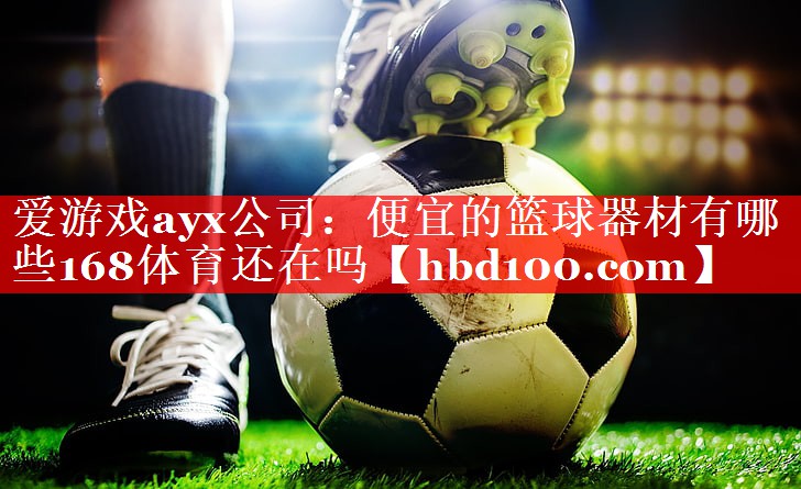 爱游戏ayx公司：便宜的篮球器材有哪些168体育还在吗