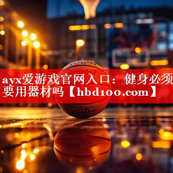 ayx爱游戏官网入口：健身必须要用器材吗
