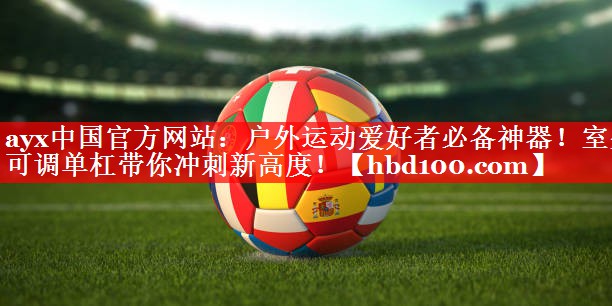 ayx中国官方网站：户外运动爱好者必备神器！室外可调单杠带你冲刺新高度！