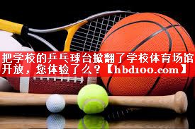 把学校的乒乓球台掀翻了学校体育场馆开放，您体验了么？