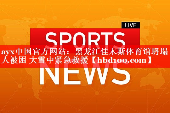 ayx中国官方网站：黑龙江佳木斯体育馆坍塌 3人被困 大雪中紧急救援