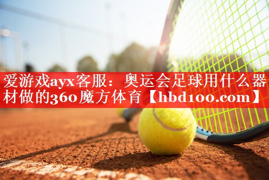 爱游戏ayx客服：奥运会足球用什么器材做的360魔方体育