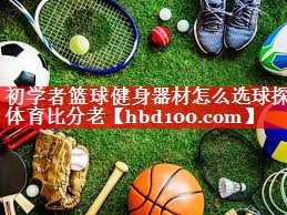 初学者篮球健身器材怎么选球探体育比分老