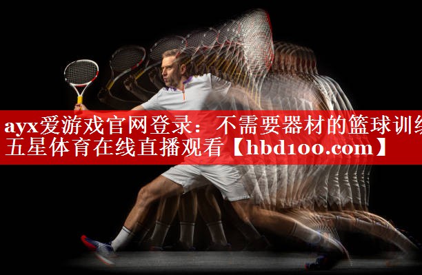 ayx爱游戏官网登录：不需要器材的篮球训练五星体育在线直播观看