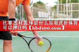 比赛器材篮球是什么垃圾虎扑体育可以押注吗
