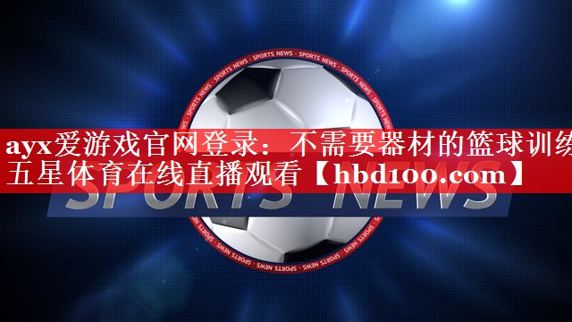 ayx爱游戏官网登录：不需要器材的篮球训练五星体育在线直播观看