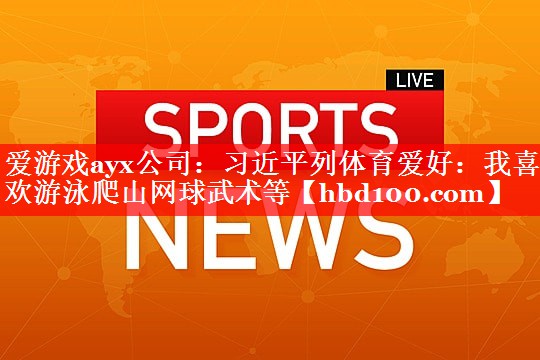 爱游戏ayx公司：习近平列体育爱好：我喜欢游泳爬山网球武术等