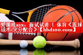 爱游戏ayx：面试试讲 ｜ 体育《篮球战术-突分配合》