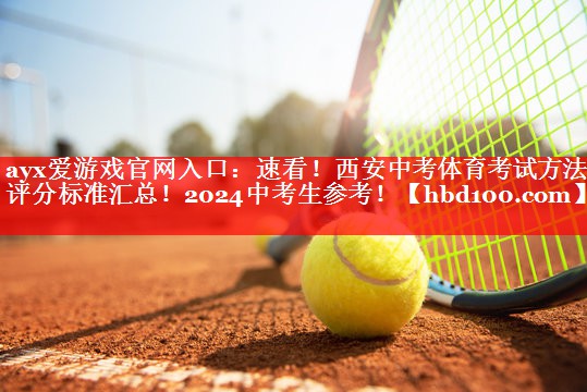 ayx爱游戏官网入口：速看！西安中考体育考试方法及评分标准汇总！2024中考生参考！