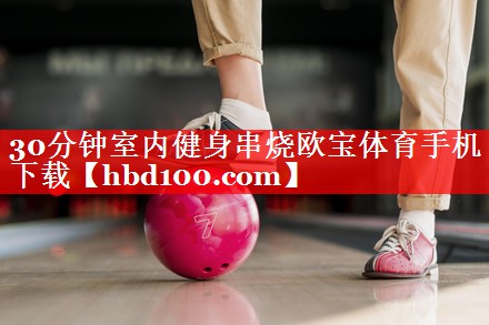 30分钟室内健身串烧欧宝体育手机下载