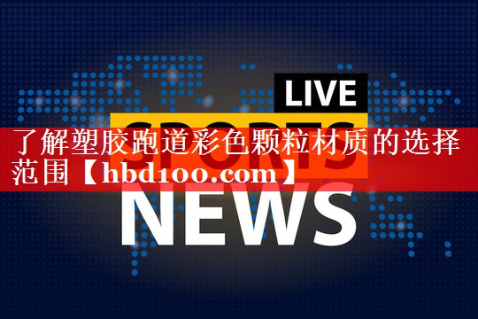 了解塑胶跑道彩色颗粒材质的选择范围
