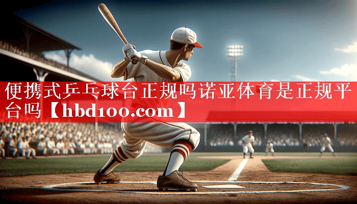便携式乒乓球台正规吗诺亚体育是正规平台吗