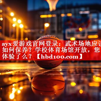 ayx爱游戏官网登录：武术场地应该如何保养？学校体育场馆开放，您体验了么？