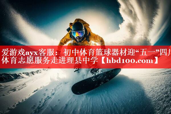 爱游戏ayx客服：初中体育篮球器材迎“五一”四川体育志愿服务走进理县中学