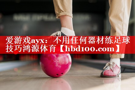 爱游戏ayx：不用任何器材练足球技巧鸿源体育