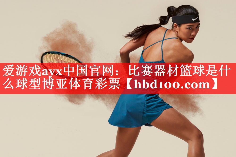 爱游戏ayx中国官网：比赛器材篮球是什么球型博亚体育彩票