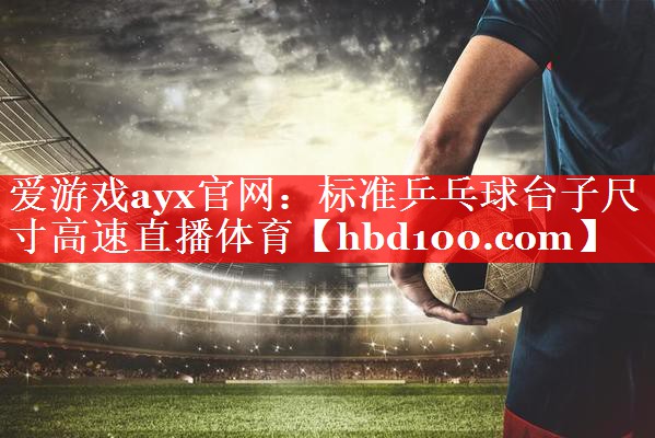 爱游戏ayx官网：标准乒乓球台子尺寸高速直播体育
