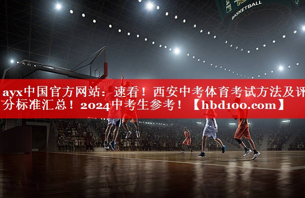 ayx中国官方网站：速看！西安中考体育考试方法及评分标准汇总！2024中考生参考！