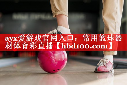 ayx爱游戏官网入口：常用篮球器材体育彩直播