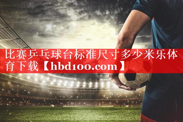 比赛乒乓球台标准尺寸多少米乐体育下载
