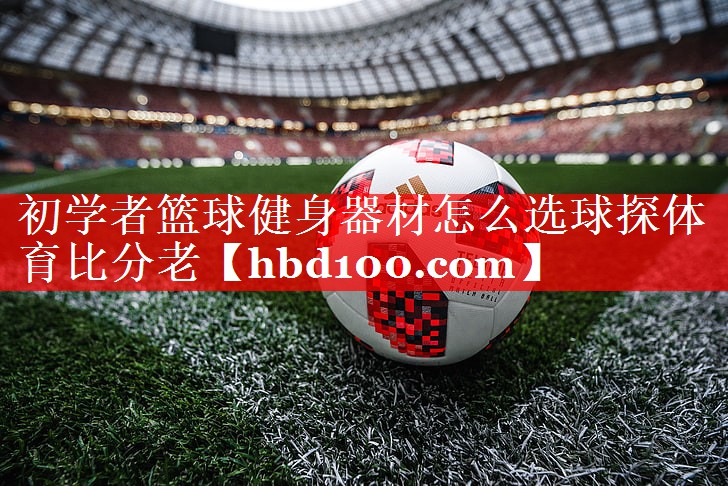 初学者篮球健身器材怎么选球探体育比分老