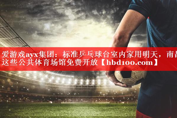 爱游戏ayx集团：标准乒乓球台室内家用明天，南昌这些公共体育场馆免费开放