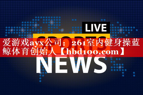 爱游戏ayx公司：261室内健身操蓝鲸体育创始人