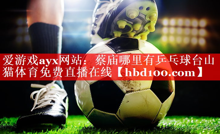 爱游戏ayx网站：蔡庙哪里有乒乓球台山猫体育免费直播在线