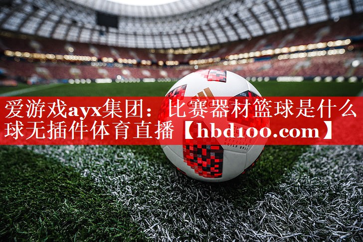 爱游戏ayx集团：比赛器材篮球是什么球无插件体育直播