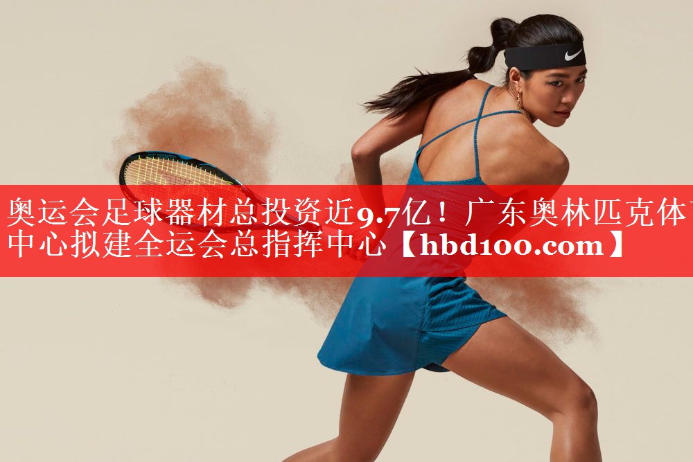 奥运会足球器材总投资近9.7亿！广东奥林匹克体育中心拟建全运会总指挥中心
