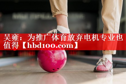吴雍：为推广体育放弃电机专业也值得