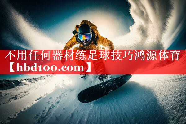 不用任何器材练足球技巧鸿源体育