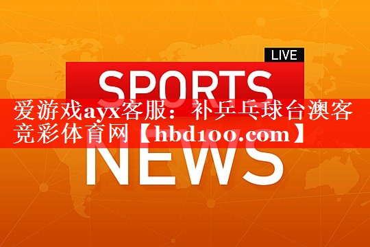 爱游戏ayx客服：补乒乓球台澳客竞彩体育网