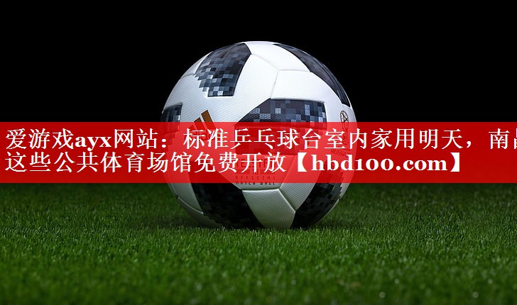 爱游戏ayx网站：标准乒乓球台室内家用明天，南昌这些公共体育场馆免费开放