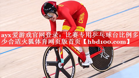 ayx爱游戏官网登录：比赛专用乒乓球台比例多少合适火狐体育网页版首页