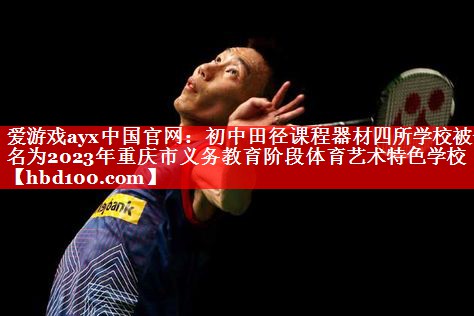 爱游戏ayx中国官网：初中田径课程器材四所学校被命名为2023年重庆市义务教育阶段体育艺术特色学校