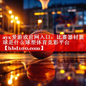 ayx爱游戏官网入口：比赛器材篮球是什么球型体育竞彩平台
