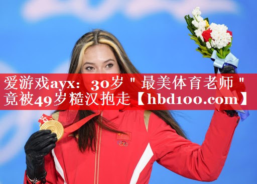 爱游戏ayx：30岁＂最美体育老师＂竟被49岁糙汉抱走