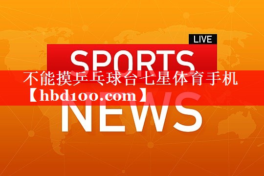 不能摸乒乓球台七星体育手机