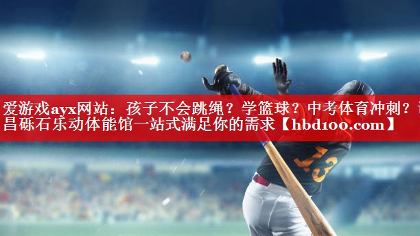 爱游戏ayx网站：孩子不会跳绳？学篮球？中考体育冲刺？许昌砾石乐动体能馆一站式满足你的需求