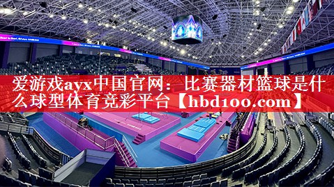爱游戏ayx中国官网：比赛器材篮球是什么球型体育竞彩平台