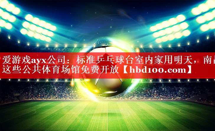 爱游戏ayx公司：标准乒乓球台室内家用明天，南昌这些公共体育场馆免费开放
