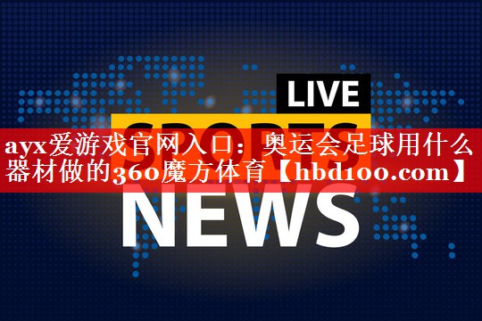ayx爱游戏官网入口：奥运会足球用什么器材做的360魔方体育