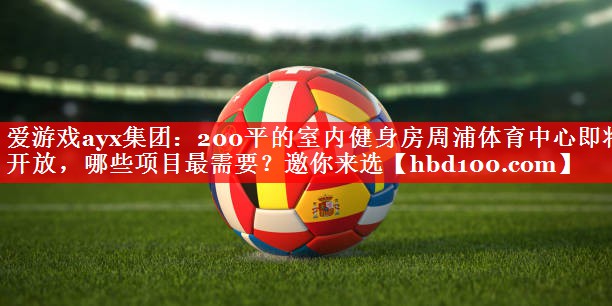爱游戏ayx集团：200平的室内健身房周浦体育中心即将开放，哪些项目最需要？邀你来选