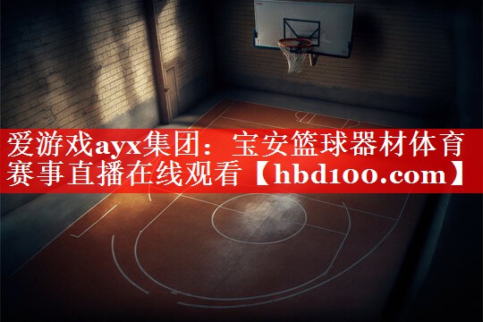 爱游戏ayx集团：宝安篮球器材体育赛事直播在线观看