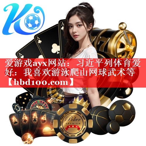 爱游戏ayx网站：习近平列体育爱好：我喜欢游泳爬山网球武术等