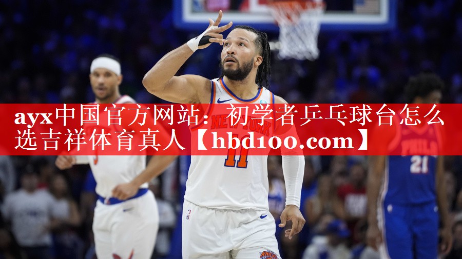 ayx中国官方网站：初学者乒乓球台怎么选吉祥体育真人