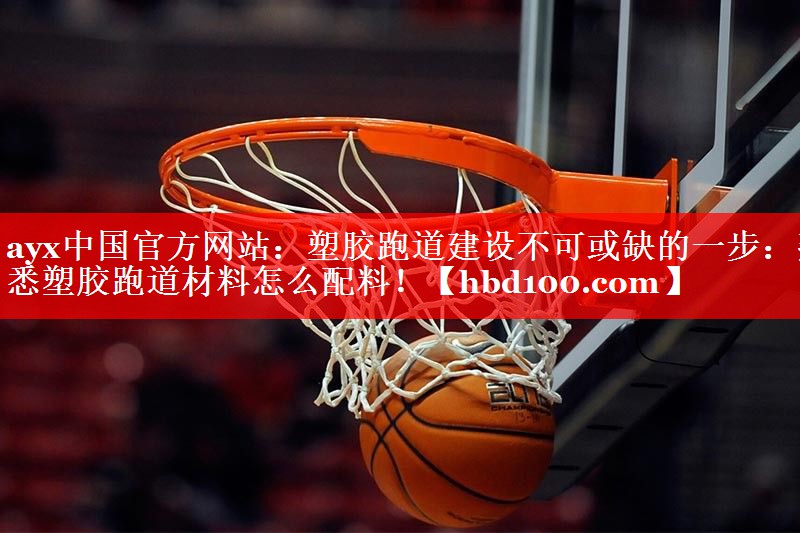 ayx中国官方网站：塑胶跑道建设不可或缺的一步：熟悉塑胶跑道材料怎么配料！