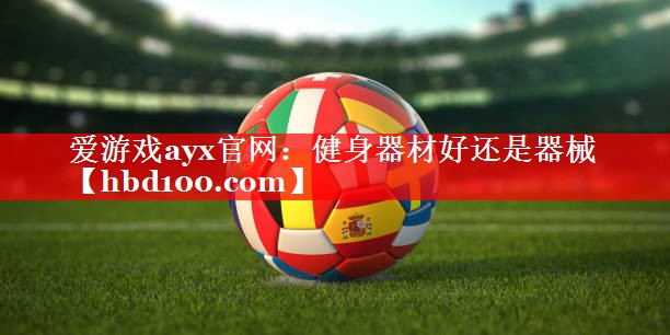 爱游戏ayx官网：健身器材好还是器械