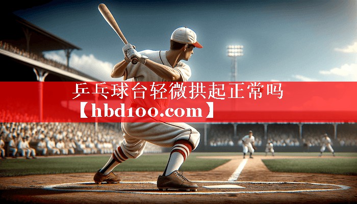 乒乓球台轻微拱起正常吗